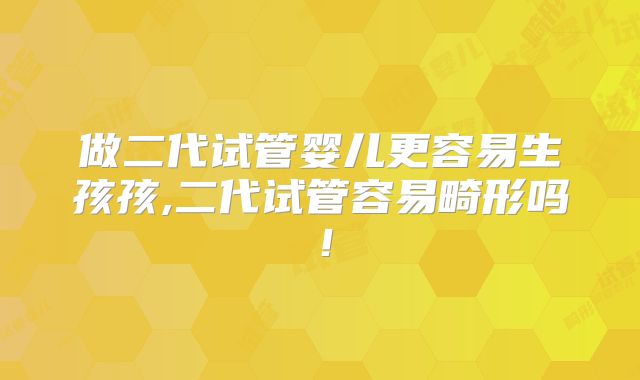 做二代试管婴儿更容易生孩孩,二代试管容易畸形吗!