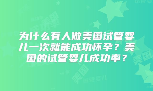 为什么有人做美国试管婴儿一次就能成功怀孕?美国的试管婴儿成功率?