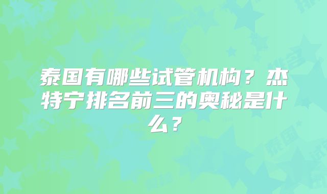泰国有哪些试管机构？杰特宁排名前三的奥秘是什么？