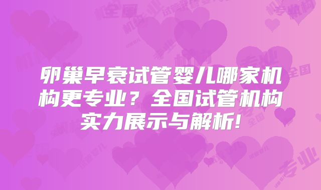 卵巢早衰试管婴儿哪家机构更专业？全国试管机构实力展示与解析!