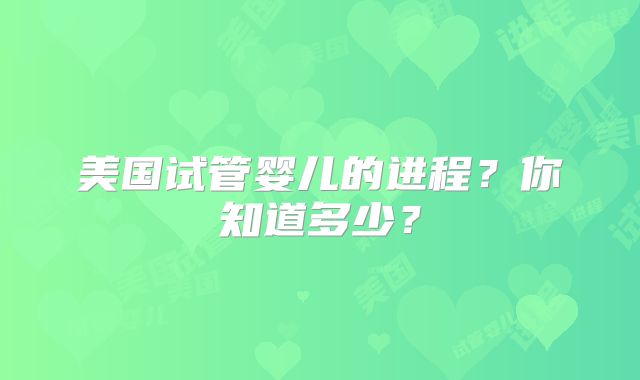 美国试管婴儿的进程？你知道多少？