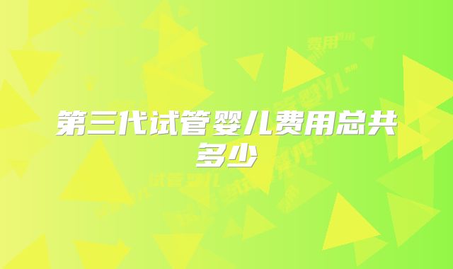 第三代试管婴儿费用总共多少