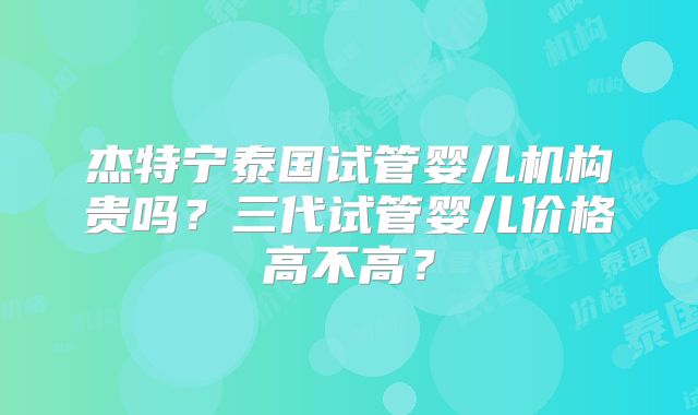 杰特宁泰国试管婴儿机构贵吗?三代试管婴儿价格高不高?