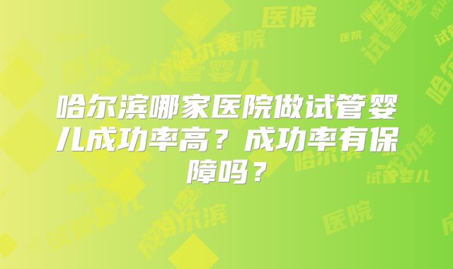 哈尔滨哪家医院做试管婴儿成功率高？成功率有保障吗？
