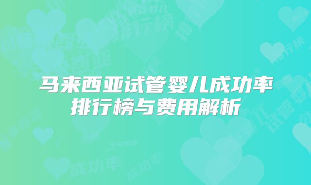 马来西亚试管婴儿成功率排行榜与费用解析