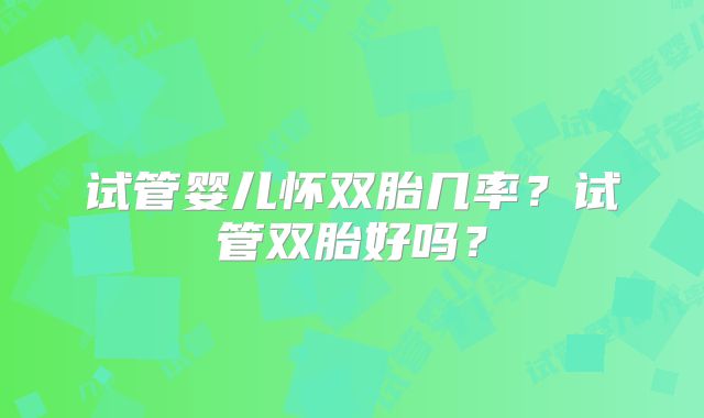 试管婴儿怀双胎几率？试管双胎好吗？