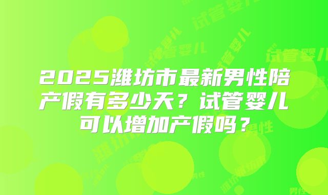 2025潍坊市最新男性陪产假有多少天?试管婴儿可以增加产假吗?
