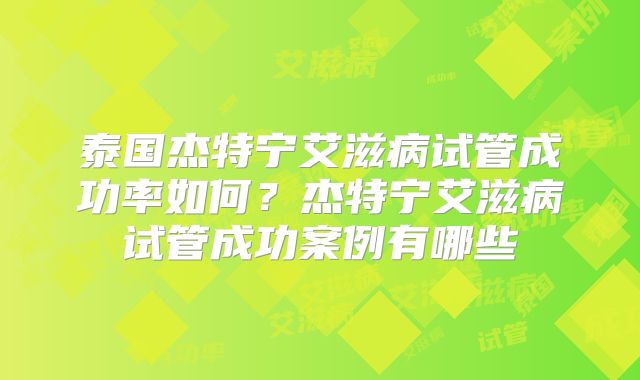 泰国杰特宁艾滋病试管成功率如何?杰特宁艾滋病试管成功案例有哪些
