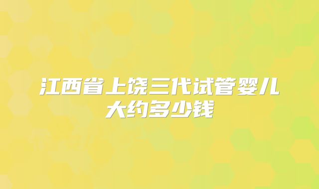 江西省上饶三代试管婴儿大约多少钱
