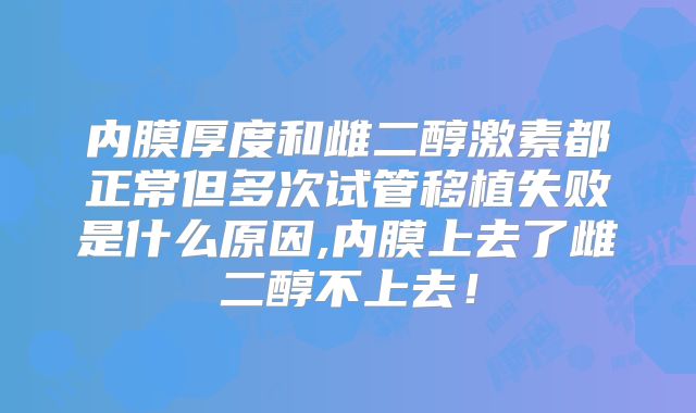 内膜厚度和雌二醇激素都正常但多次试管移植失败是什么原因,内膜上去了雌二醇不上去！