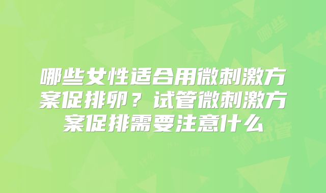 哪些女性适合用微刺激方案促排卵?试管微刺激方案促排需要注意什么