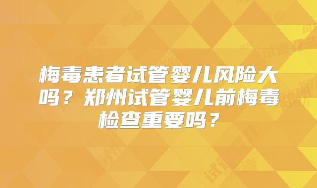 梅毒患者试管婴儿风险大吗？郑州试管婴儿前梅毒检查重要吗？