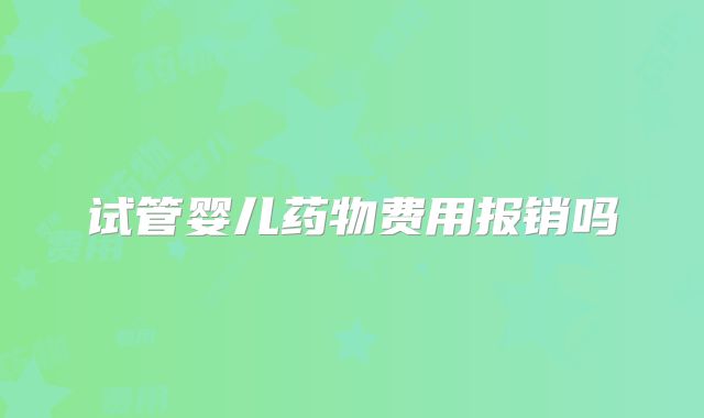 试管婴儿药物费用报销吗