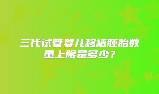 三代试管婴儿移植胚胎数量上限是多少？