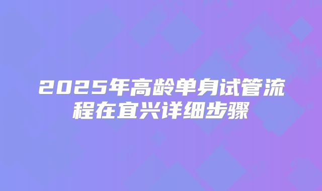 2025年高龄单身试管流程在宜兴详细步骤