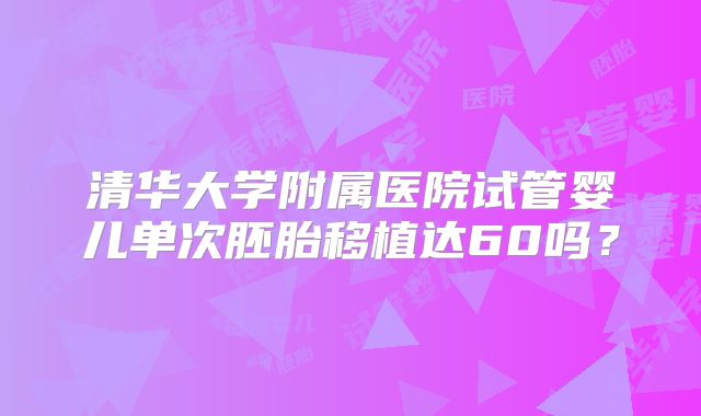 清华大学附属医院试管婴儿单次胚胎移植达60吗？