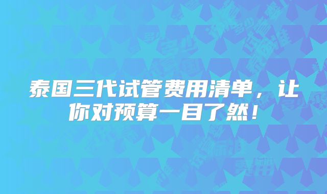 泰国三代试管费用清单,让你对预算一目了然!