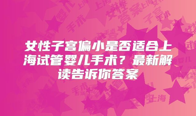 女性子宫偏小是否适合上海试管婴儿手术？最新解读告诉你答案