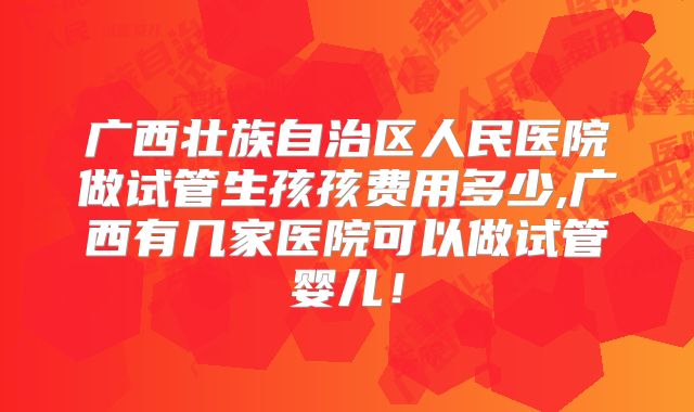 广西壮族自治区人民医院做试管生孩孩费用多少,广西有几家医院可以做试管婴儿!