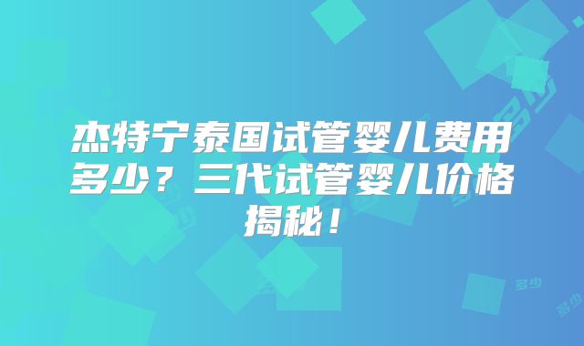 杰特宁泰国试管婴儿费用多少?三代试管婴儿价格揭秘!