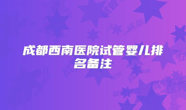 成都西南医院试管婴儿排名备注