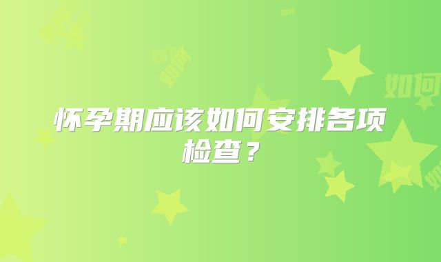 怀孕期应该如何安排各项检查？