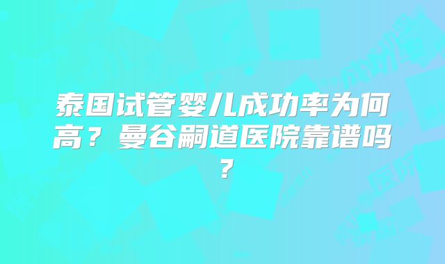 泰国试管婴儿成功率为何高？曼谷嗣道医院靠谱吗？