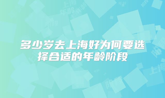 多少岁去上海好为何要选择合适的年龄阶段