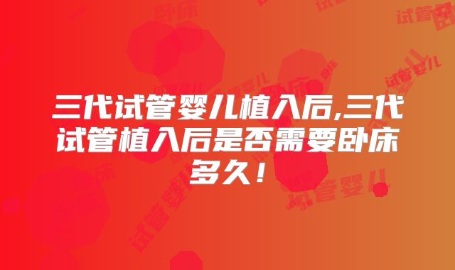 三代试管婴儿植入后,三代试管植入后是否需要卧床多久！