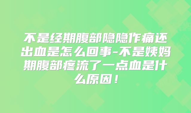 不是经期腹部隐隐作痛还出血是怎么回事-不是姨妈期腹部疼流了一点血是什么原因!