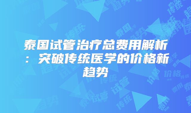 泰国试管治疗总费用解析:突破传统医学的价格新趋势