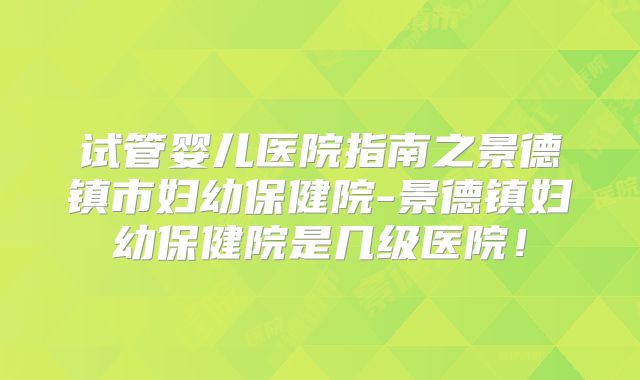试管婴儿医院指南之景德镇市妇幼保健院-景德镇妇幼保健院是几级医院!