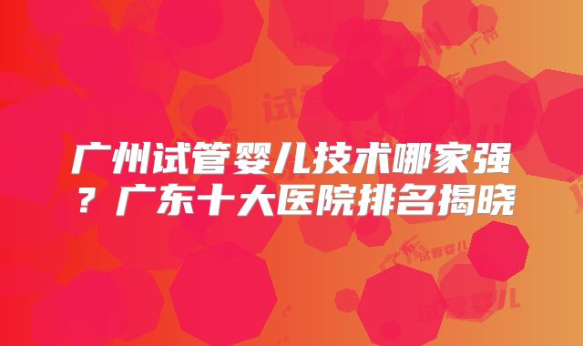 广州试管婴儿技术哪家强？广东十大医院排名揭晓