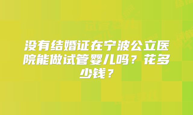 没有结婚证在宁波公立医院能做试管婴儿吗？花多少钱？