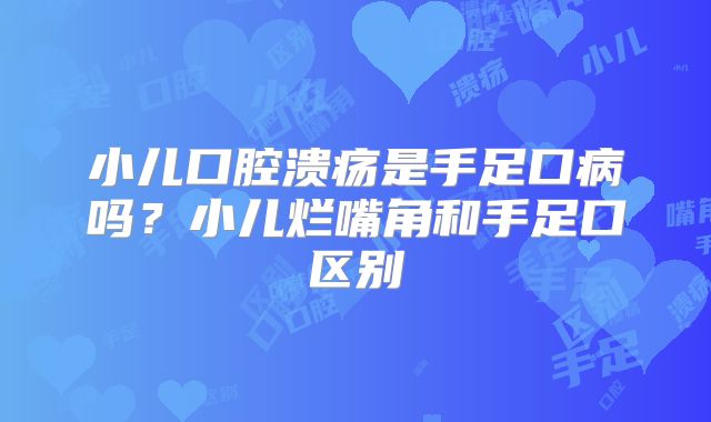 小儿口腔溃疡是手足口病吗？小儿烂嘴角和手足口区别