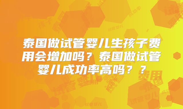 泰国做试管婴儿生孩子费用会增加吗？泰国做试管婴儿成功率高吗？？