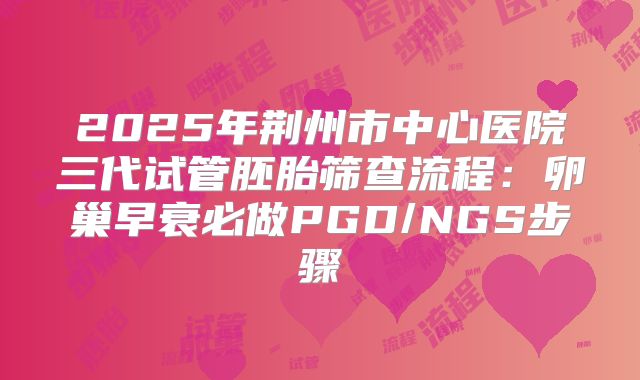 2025年荆州市中心医院三代试管胚胎筛查流程：卵巢早衰必做PGD/NGS步骤