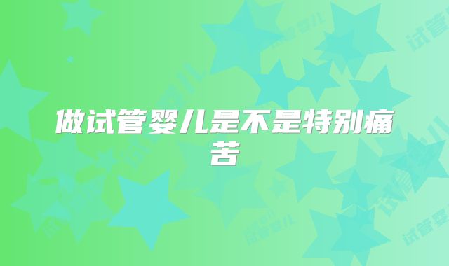 做试管婴儿是不是特别痛苦