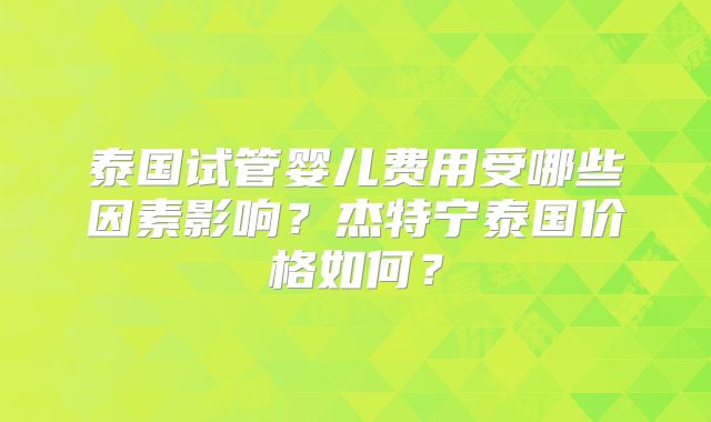 泰国试管婴儿费用受哪些因素影响？杰特宁泰国价格如何？