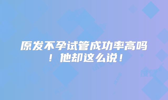 原发不孕试管成功率高吗！他却这么说！