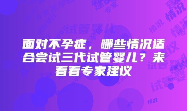 面对不孕症，哪些情况适合尝试三代试管婴儿？来看看专家建议
