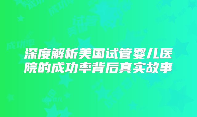 深度解析美国试管婴儿医院的成功率背后真实故事