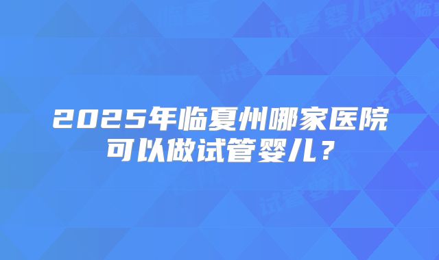 2025年临夏州哪家医院可以做试管婴儿？