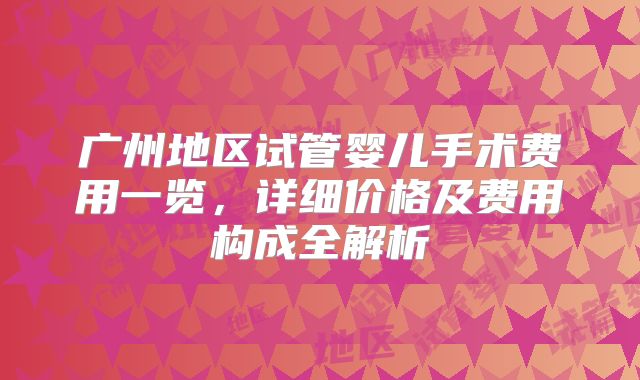 广州地区试管婴儿手术费用一览，详细价格及费用构成全解析