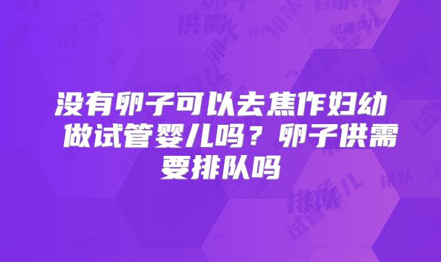 没有卵子可以去焦作妇幼 做试管婴儿吗？卵子供需要排队吗