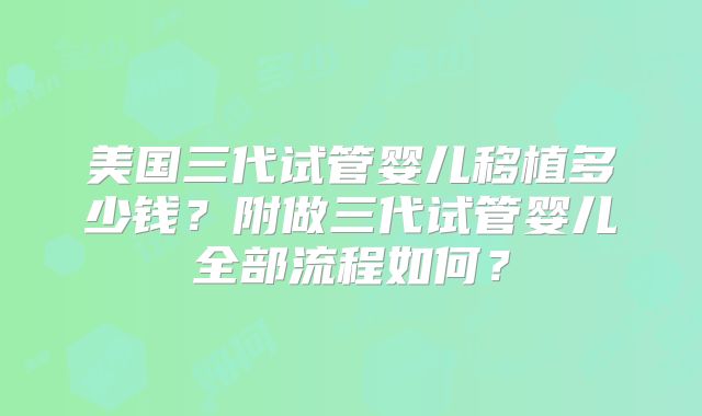 美国三代试管婴儿移植多少钱?附做三代试管婴儿全部流程如何?