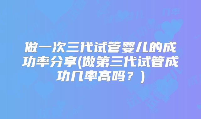 做一次三代试管婴儿的成功率分享(做第三代试管成功几率高吗？)