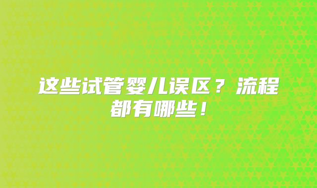 这些试管婴儿误区?流程都有哪些!