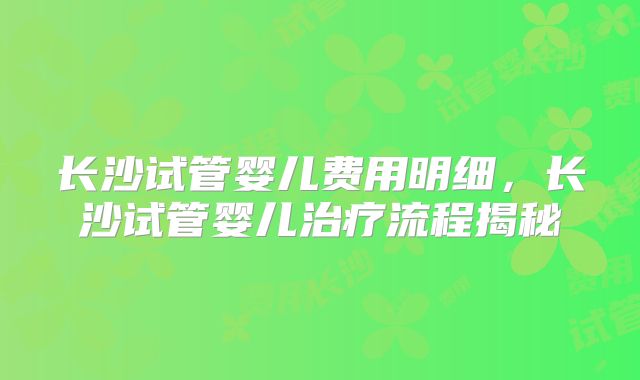 长沙试管婴儿费用明细，长沙试管婴儿治疗流程揭秘