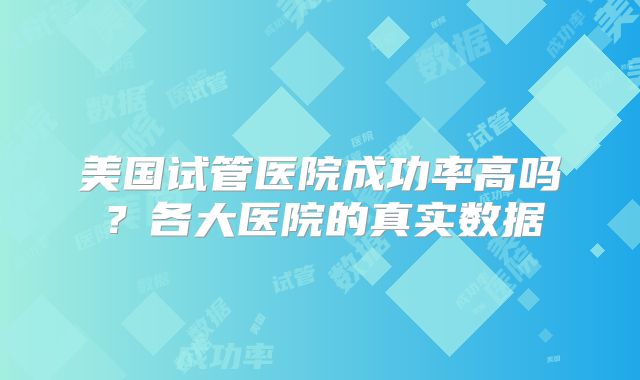 美国试管医院成功率高吗？各大医院的真实数据